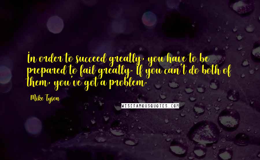 Mike Tyson Quotes: In order to succeed greatly, you have to be prepared to fail greatly. If you can't do both of them, you've got a problem.