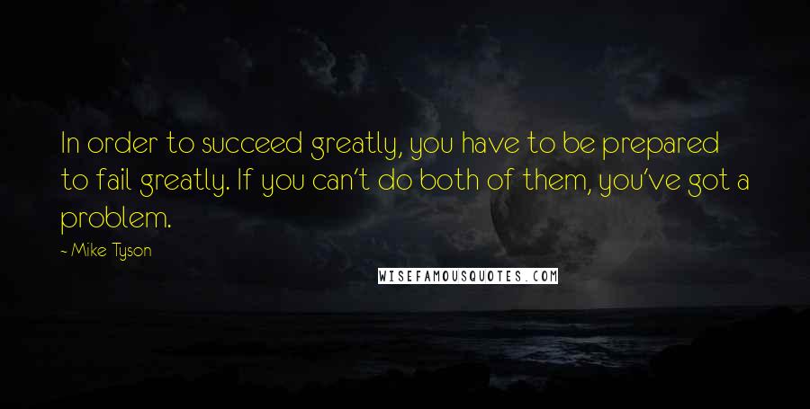 Mike Tyson Quotes: In order to succeed greatly, you have to be prepared to fail greatly. If you can't do both of them, you've got a problem.