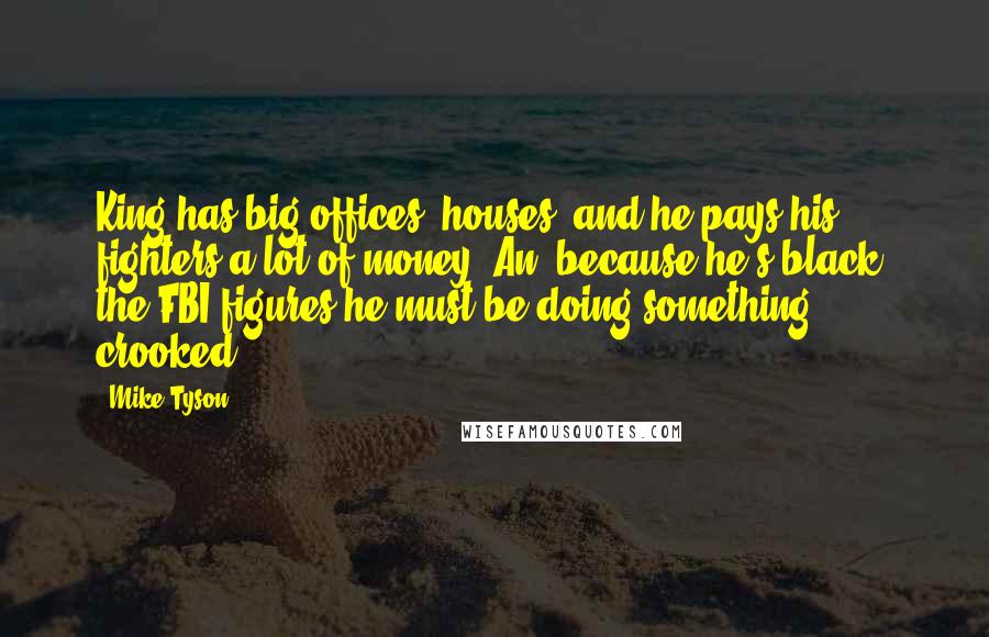 Mike Tyson Quotes: King has big offices, houses, and he pays his fighters a lot of money. An, because he's black, the FBI figures he must be doing something crooked.