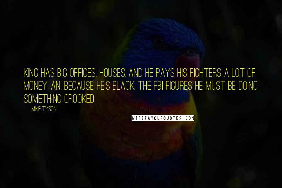 Mike Tyson Quotes: King has big offices, houses, and he pays his fighters a lot of money. An, because he's black, the FBI figures he must be doing something crooked.