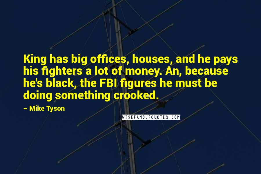 Mike Tyson Quotes: King has big offices, houses, and he pays his fighters a lot of money. An, because he's black, the FBI figures he must be doing something crooked.