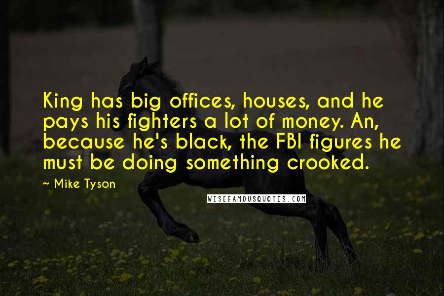 Mike Tyson Quotes: King has big offices, houses, and he pays his fighters a lot of money. An, because he's black, the FBI figures he must be doing something crooked.