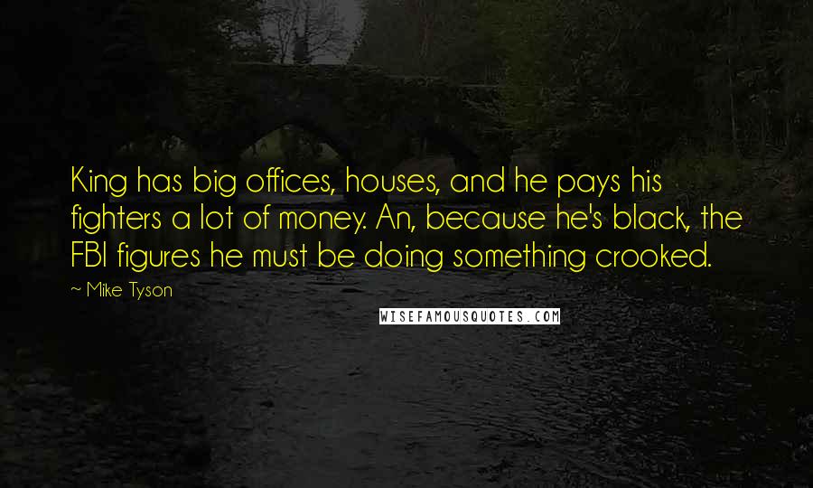 Mike Tyson Quotes: King has big offices, houses, and he pays his fighters a lot of money. An, because he's black, the FBI figures he must be doing something crooked.