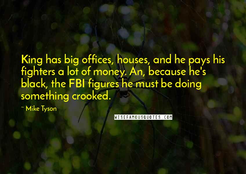 Mike Tyson Quotes: King has big offices, houses, and he pays his fighters a lot of money. An, because he's black, the FBI figures he must be doing something crooked.
