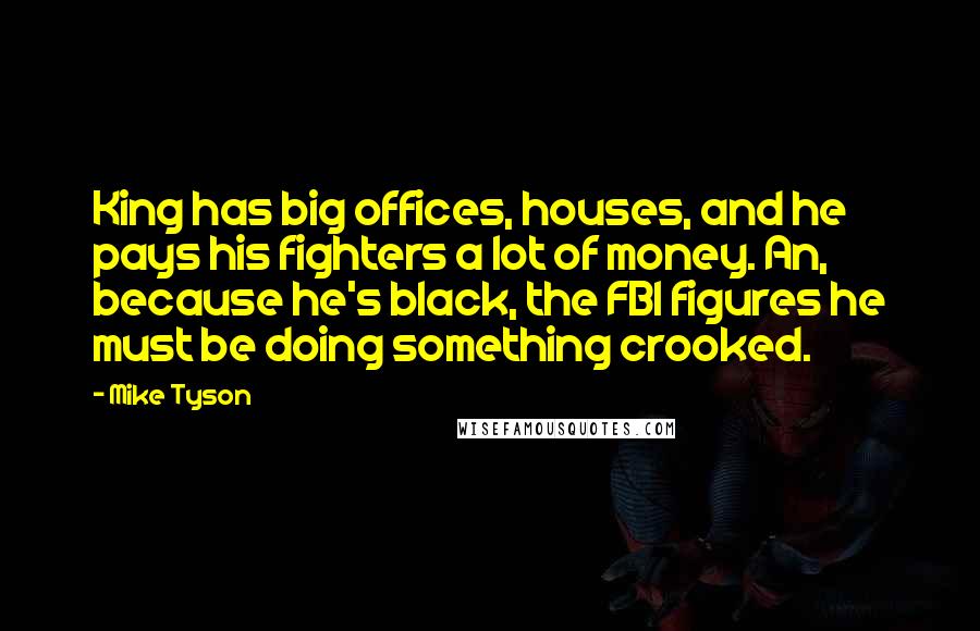 Mike Tyson Quotes: King has big offices, houses, and he pays his fighters a lot of money. An, because he's black, the FBI figures he must be doing something crooked.
