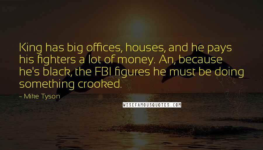 Mike Tyson Quotes: King has big offices, houses, and he pays his fighters a lot of money. An, because he's black, the FBI figures he must be doing something crooked.