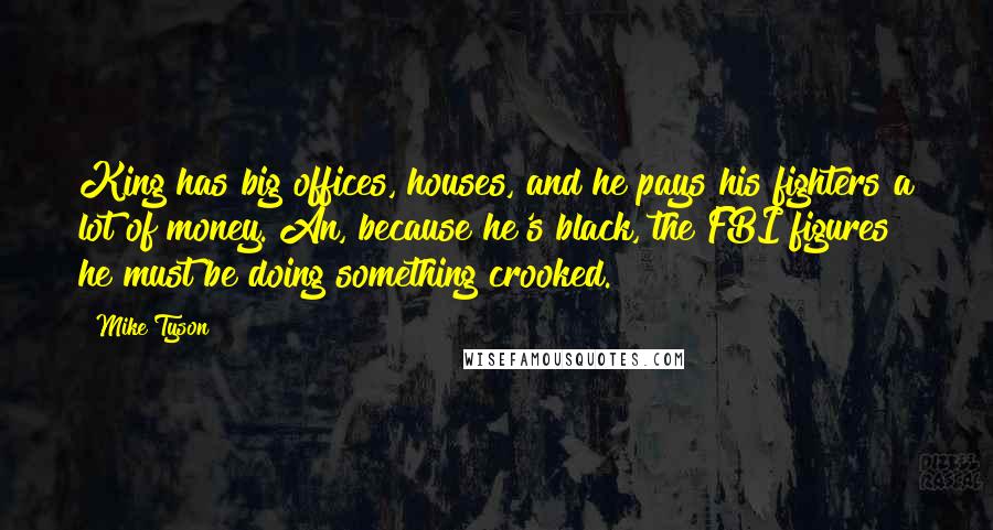 Mike Tyson Quotes: King has big offices, houses, and he pays his fighters a lot of money. An, because he's black, the FBI figures he must be doing something crooked.