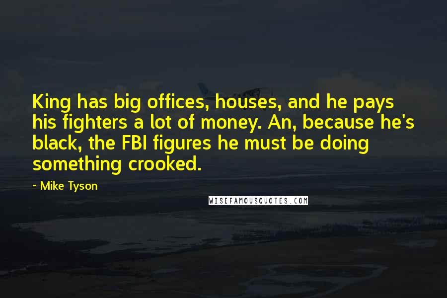 Mike Tyson Quotes: King has big offices, houses, and he pays his fighters a lot of money. An, because he's black, the FBI figures he must be doing something crooked.