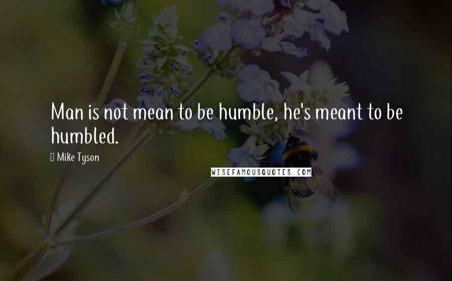 Mike Tyson Quotes: Man is not mean to be humble, he's meant to be humbled.