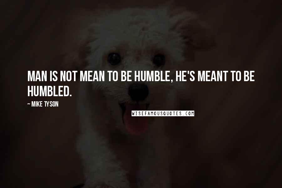 Mike Tyson Quotes: Man is not mean to be humble, he's meant to be humbled.
