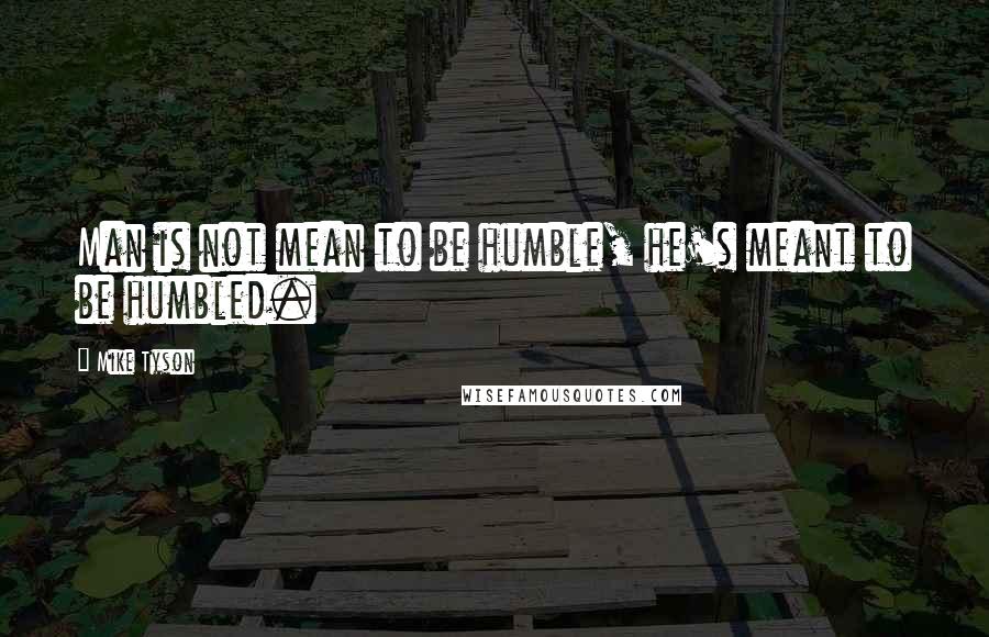 Mike Tyson Quotes: Man is not mean to be humble, he's meant to be humbled.