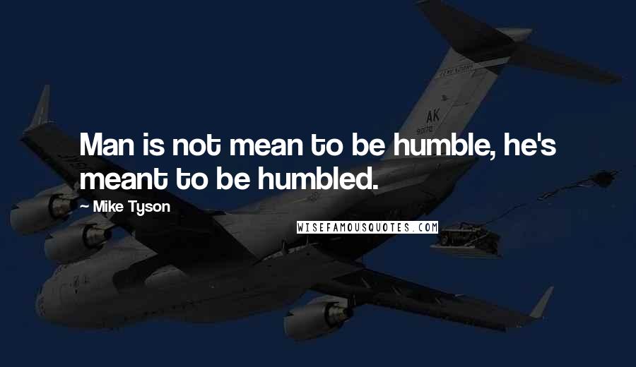 Mike Tyson Quotes: Man is not mean to be humble, he's meant to be humbled.