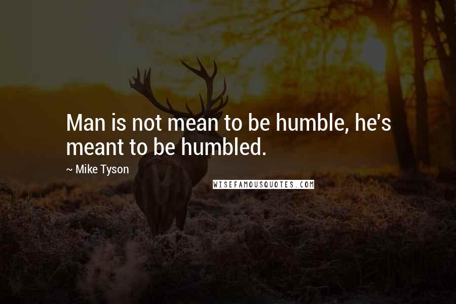 Mike Tyson Quotes: Man is not mean to be humble, he's meant to be humbled.