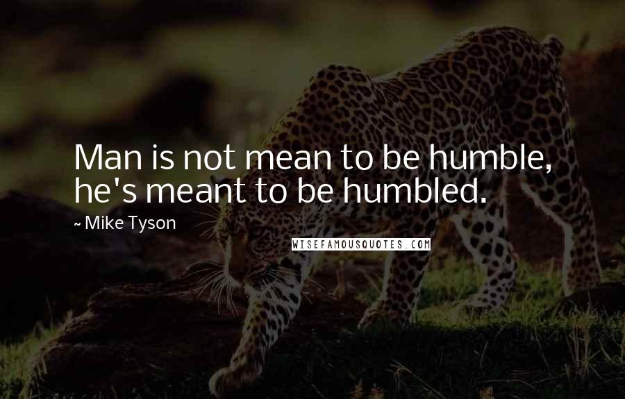 Mike Tyson Quotes: Man is not mean to be humble, he's meant to be humbled.