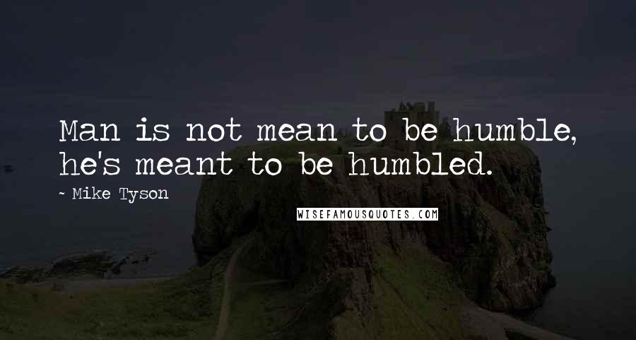 Mike Tyson Quotes: Man is not mean to be humble, he's meant to be humbled.