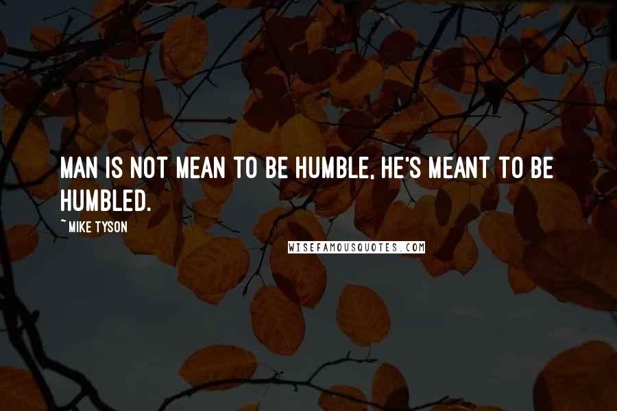 Mike Tyson Quotes: Man is not mean to be humble, he's meant to be humbled.