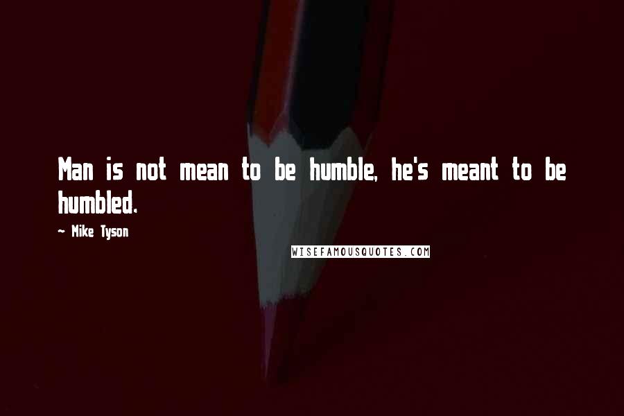 Mike Tyson Quotes: Man is not mean to be humble, he's meant to be humbled.