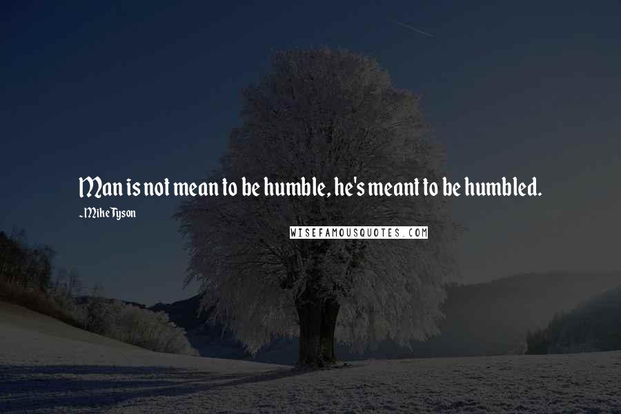 Mike Tyson Quotes: Man is not mean to be humble, he's meant to be humbled.