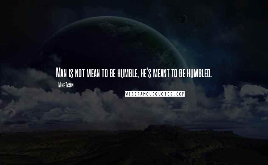 Mike Tyson Quotes: Man is not mean to be humble, he's meant to be humbled.