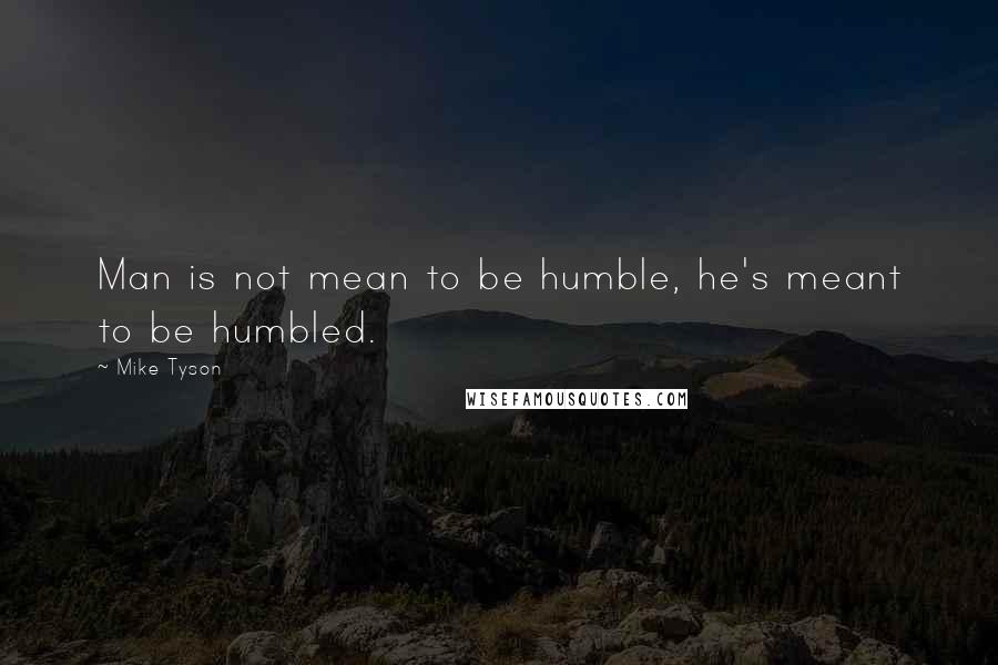 Mike Tyson Quotes: Man is not mean to be humble, he's meant to be humbled.