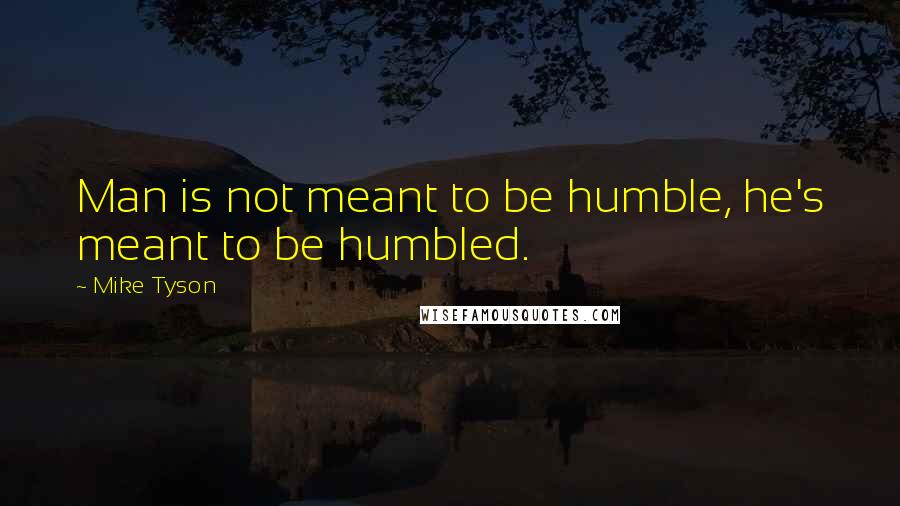 Mike Tyson Quotes: Man is not meant to be humble, he's meant to be humbled.