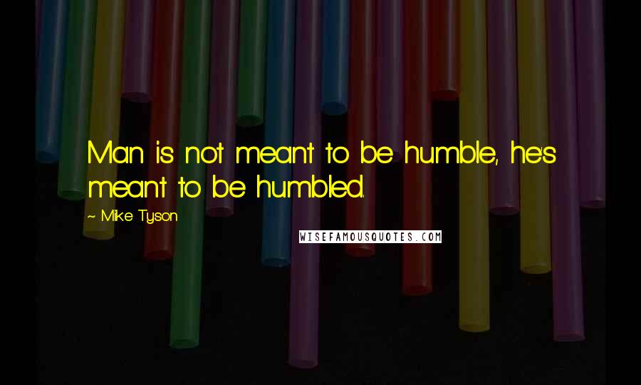 Mike Tyson Quotes: Man is not meant to be humble, he's meant to be humbled.