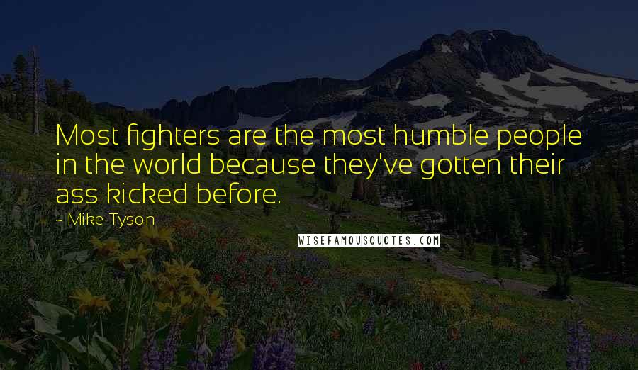 Mike Tyson Quotes: Most fighters are the most humble people in the world because they've gotten their ass kicked before.