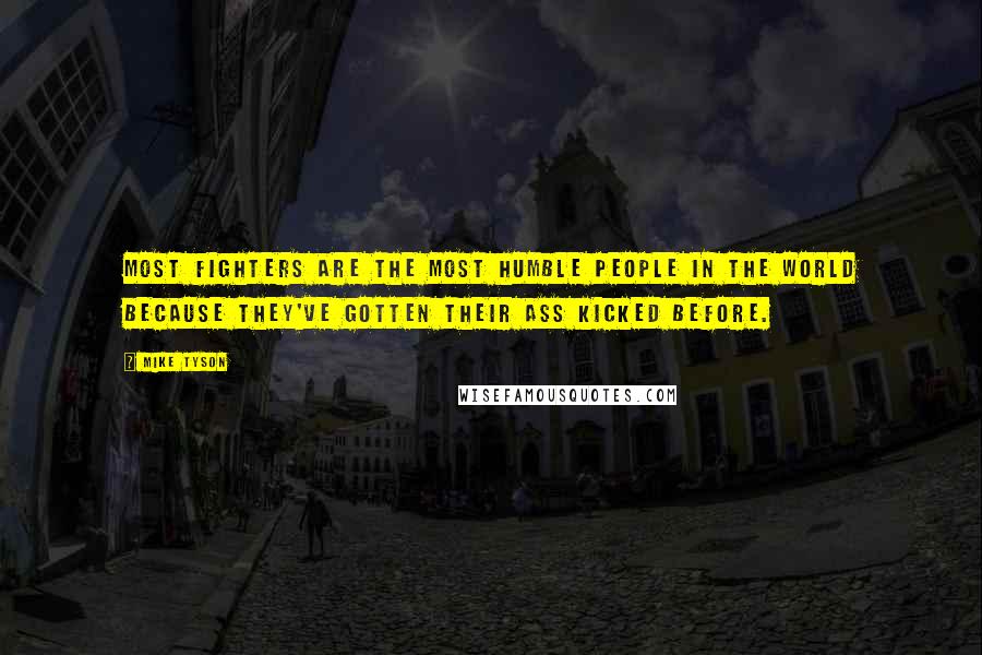 Mike Tyson Quotes: Most fighters are the most humble people in the world because they've gotten their ass kicked before.