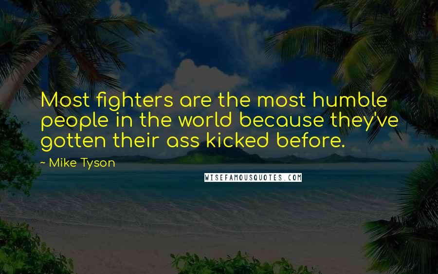Mike Tyson Quotes: Most fighters are the most humble people in the world because they've gotten their ass kicked before.