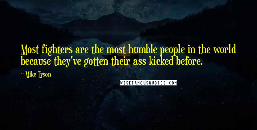 Mike Tyson Quotes: Most fighters are the most humble people in the world because they've gotten their ass kicked before.