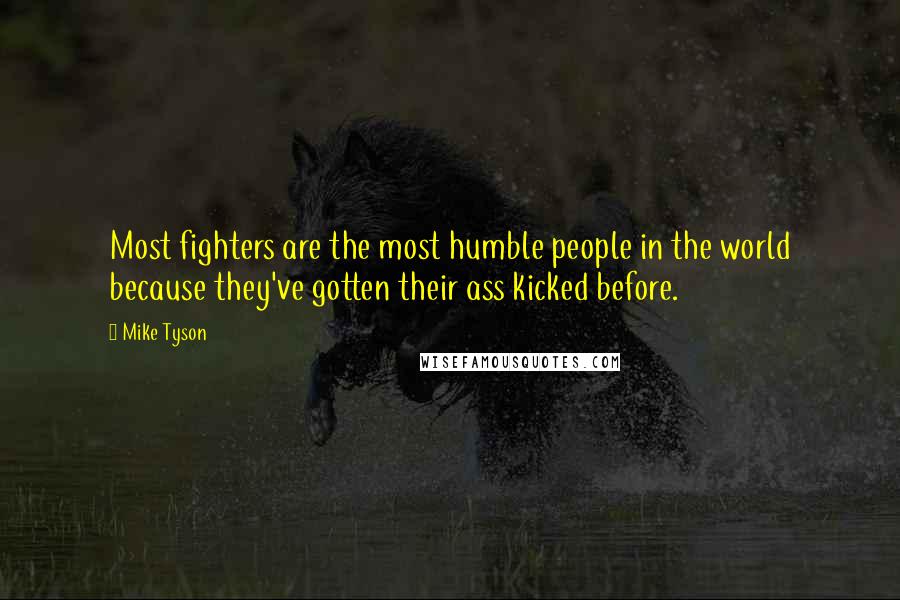 Mike Tyson Quotes: Most fighters are the most humble people in the world because they've gotten their ass kicked before.