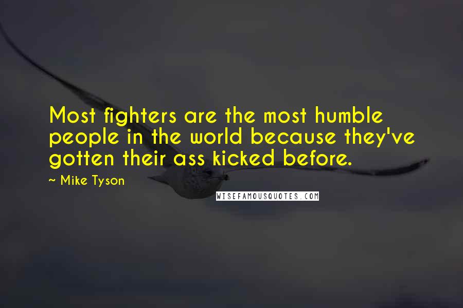 Mike Tyson Quotes: Most fighters are the most humble people in the world because they've gotten their ass kicked before.