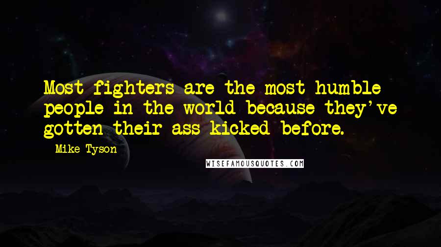 Mike Tyson Quotes: Most fighters are the most humble people in the world because they've gotten their ass kicked before.