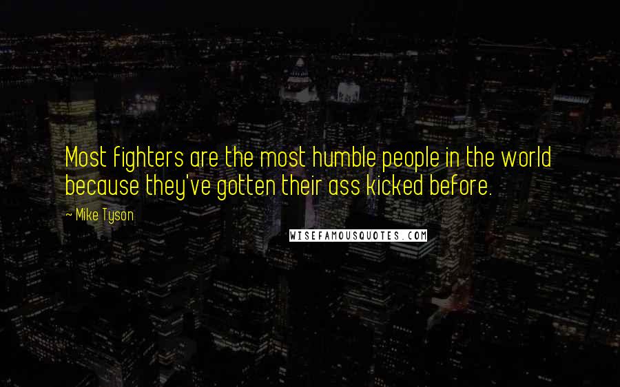 Mike Tyson Quotes: Most fighters are the most humble people in the world because they've gotten their ass kicked before.