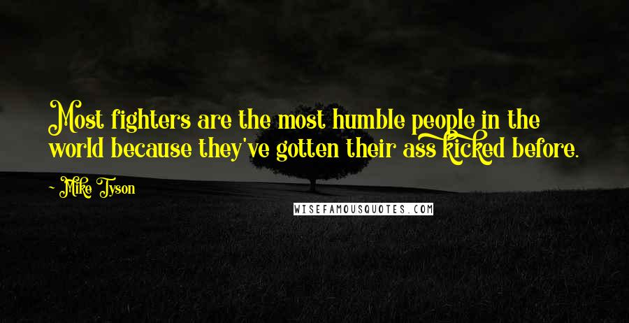 Mike Tyson Quotes: Most fighters are the most humble people in the world because they've gotten their ass kicked before.