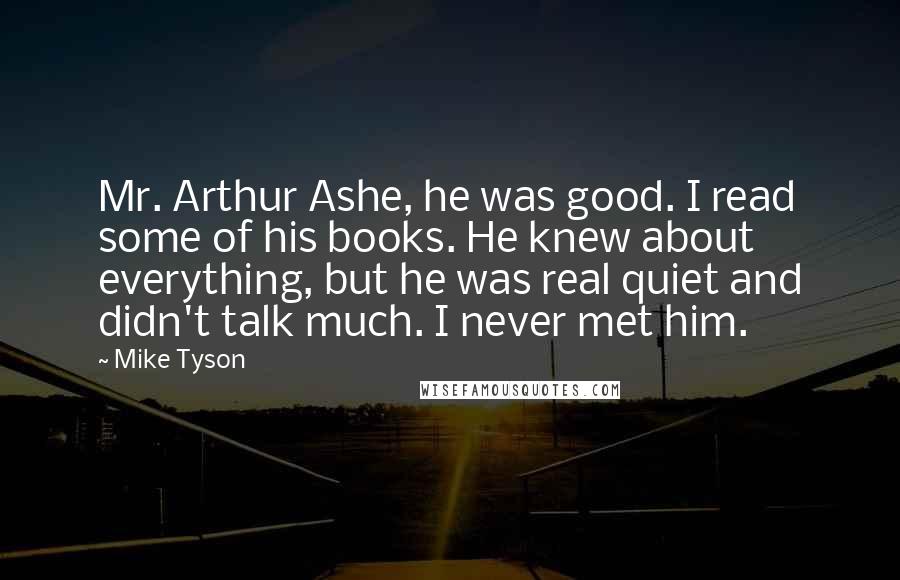 Mike Tyson Quotes: Mr. Arthur Ashe, he was good. I read some of his books. He knew about everything, but he was real quiet and didn't talk much. I never met him.