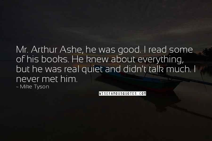 Mike Tyson Quotes: Mr. Arthur Ashe, he was good. I read some of his books. He knew about everything, but he was real quiet and didn't talk much. I never met him.