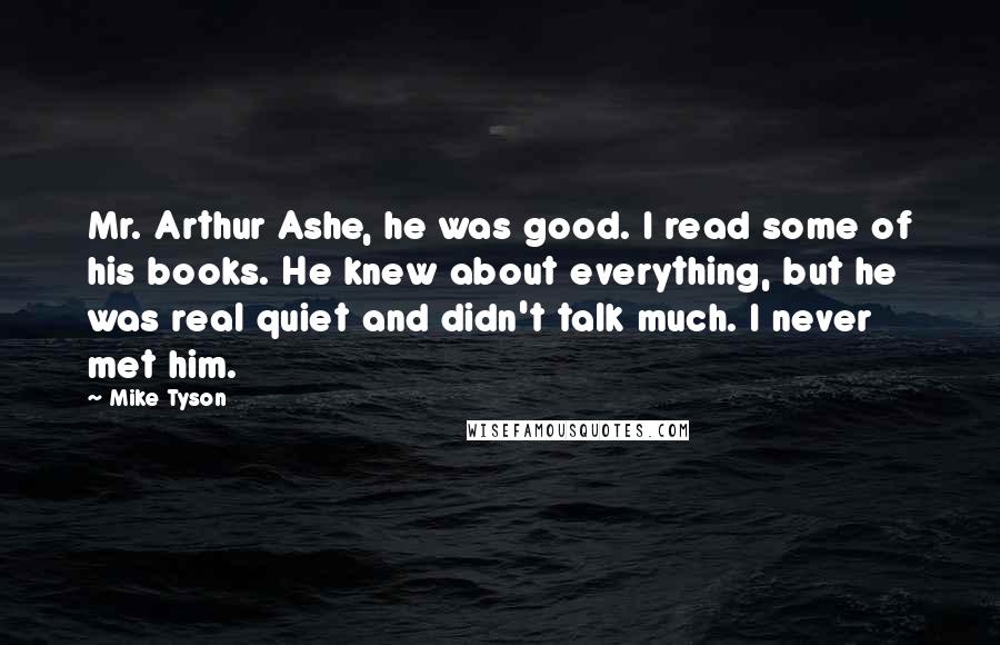 Mike Tyson Quotes: Mr. Arthur Ashe, he was good. I read some of his books. He knew about everything, but he was real quiet and didn't talk much. I never met him.