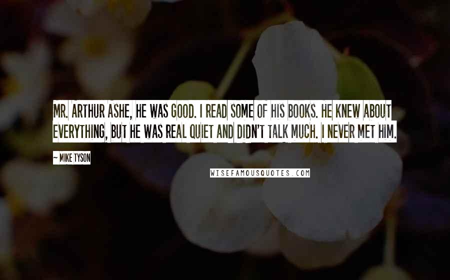 Mike Tyson Quotes: Mr. Arthur Ashe, he was good. I read some of his books. He knew about everything, but he was real quiet and didn't talk much. I never met him.