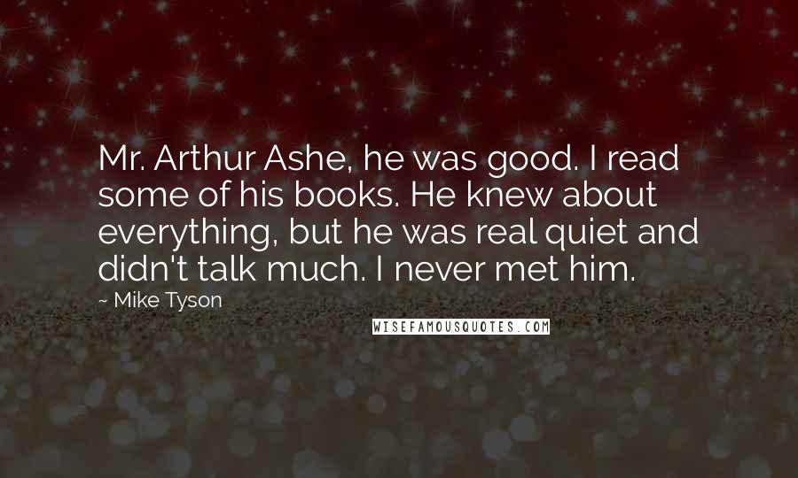 Mike Tyson Quotes: Mr. Arthur Ashe, he was good. I read some of his books. He knew about everything, but he was real quiet and didn't talk much. I never met him.