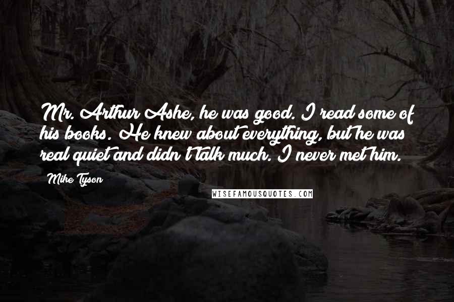 Mike Tyson Quotes: Mr. Arthur Ashe, he was good. I read some of his books. He knew about everything, but he was real quiet and didn't talk much. I never met him.