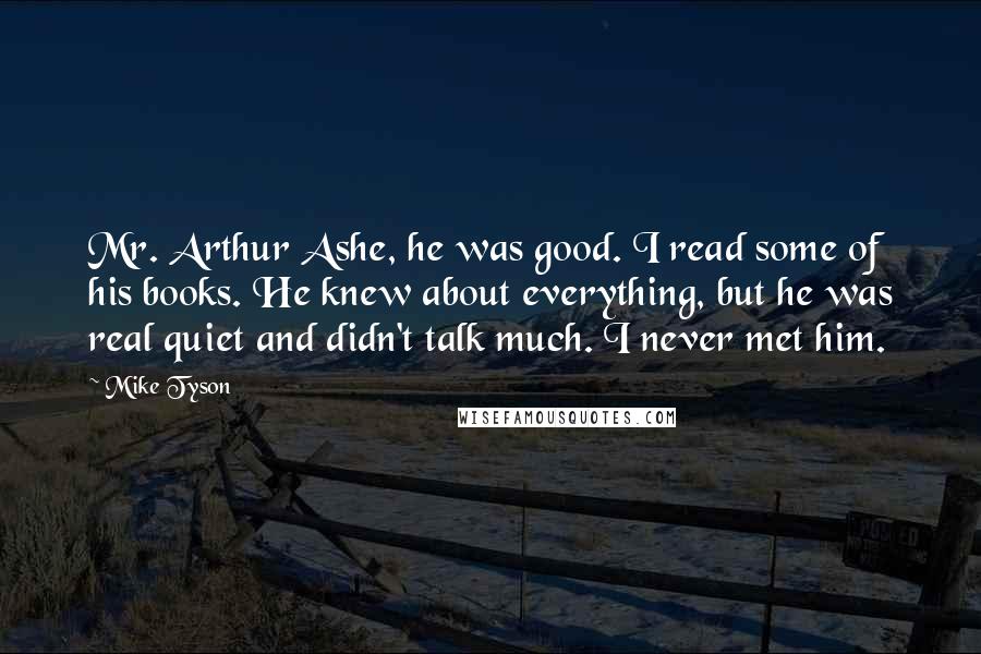 Mike Tyson Quotes: Mr. Arthur Ashe, he was good. I read some of his books. He knew about everything, but he was real quiet and didn't talk much. I never met him.