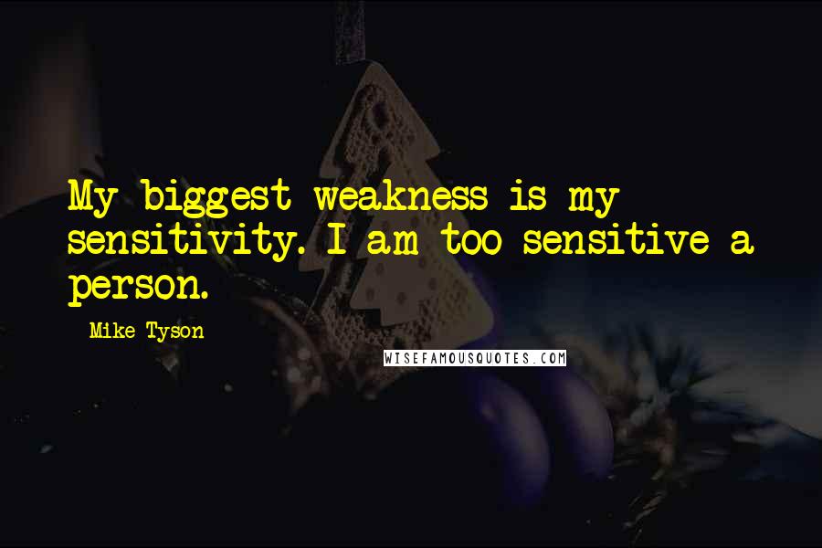 Mike Tyson Quotes: My biggest weakness is my sensitivity. I am too sensitive a person.