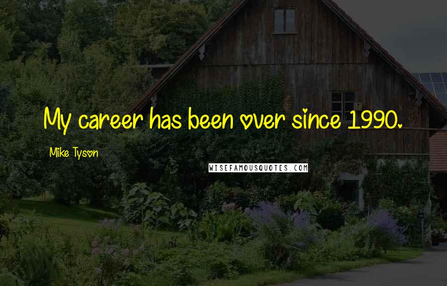 Mike Tyson Quotes: My career has been over since 1990.