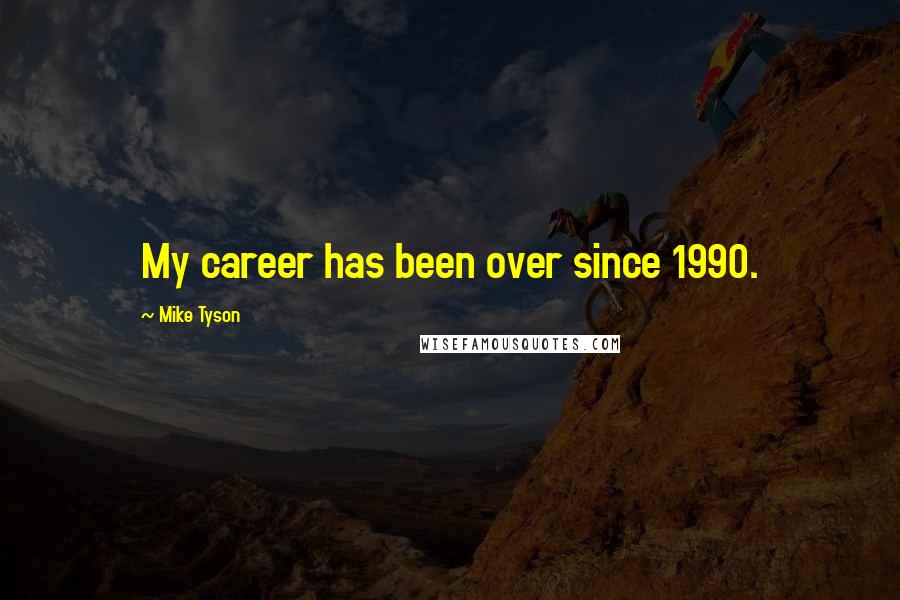 Mike Tyson Quotes: My career has been over since 1990.