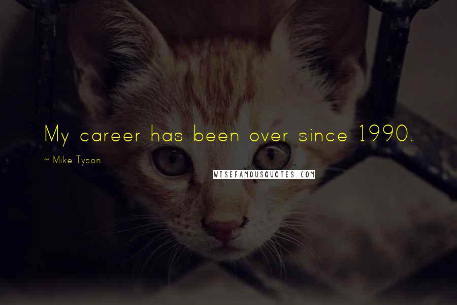 Mike Tyson Quotes: My career has been over since 1990.