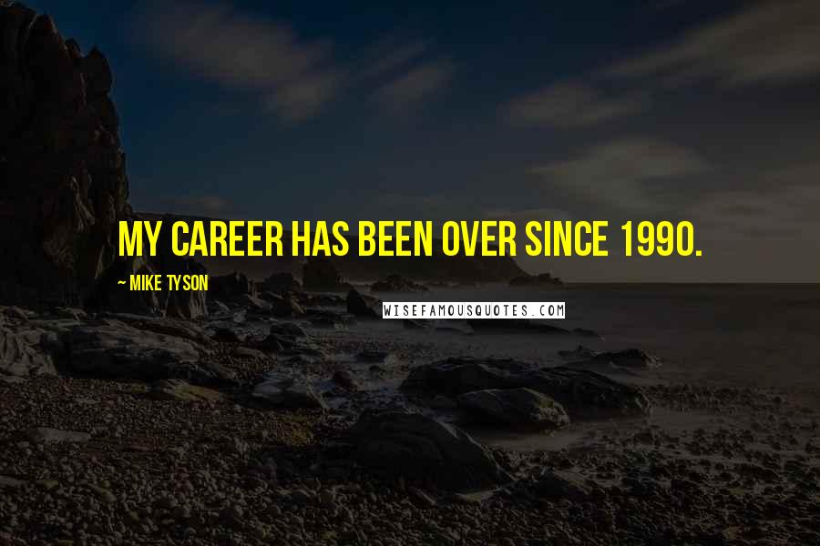 Mike Tyson Quotes: My career has been over since 1990.