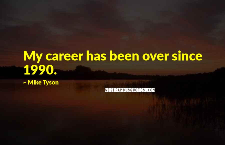 Mike Tyson Quotes: My career has been over since 1990.