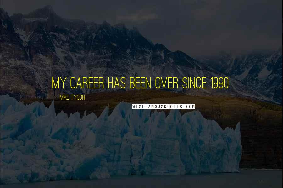 Mike Tyson Quotes: My career has been over since 1990.