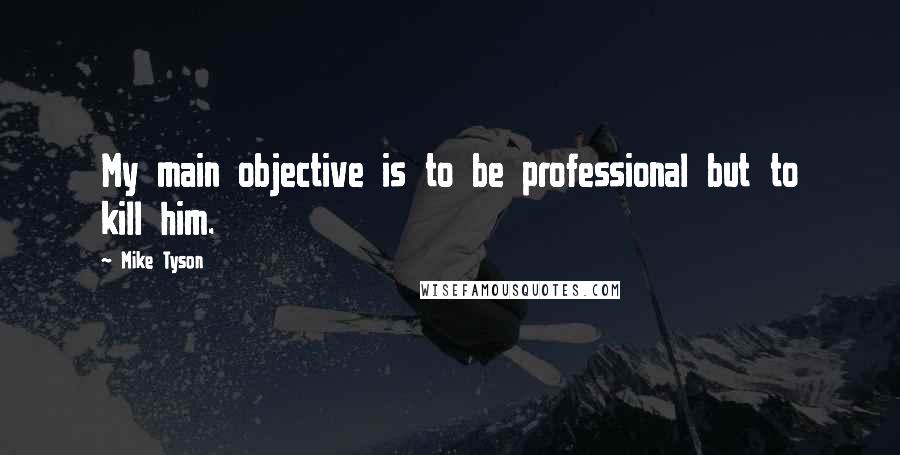 Mike Tyson Quotes: My main objective is to be professional but to kill him.